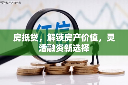 扎赉特旗房抵贷，解锁房产价值，灵活融资新选择