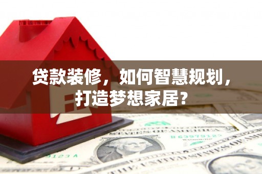 扎赉特旗贷款装修，如何智慧规划，打造梦想家居？