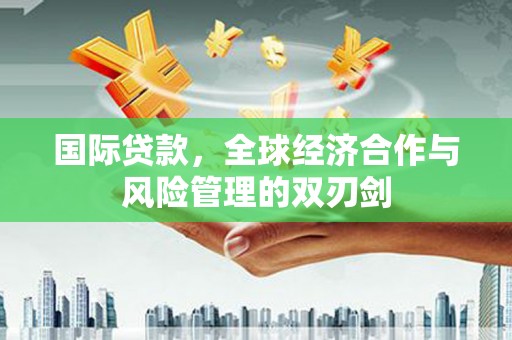 扎赉特旗国际贷款，全球经济合作与风险管理的双刃剑