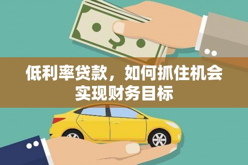 扎赉特旗低利率贷款，如何抓住机会实现财务目标