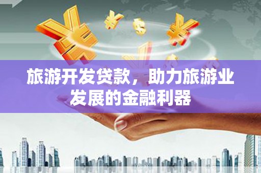 扎赉特旗旅游开发贷款，助力旅游业发展的金融利器