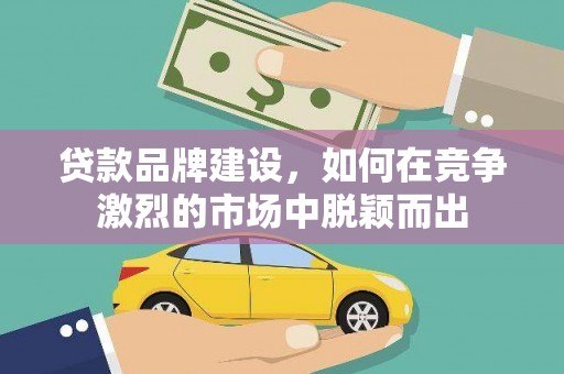 扎赉特旗贷款品牌建设，如何在竞争激烈的市场中脱颖而出