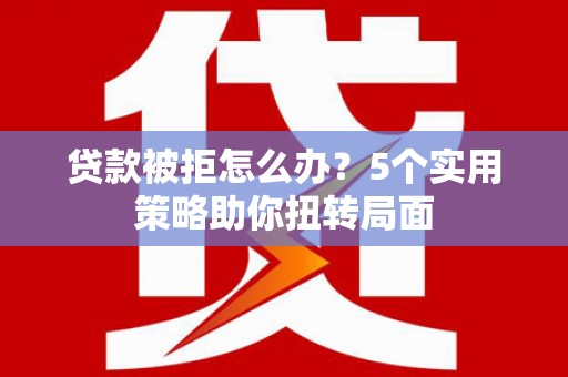扎赉特旗贷款被拒怎么办？5个实用策略助你扭转局面