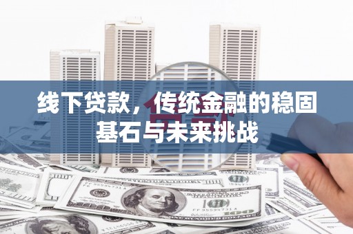 扎赉特旗线下贷款，传统金融的稳固基石与未来挑战