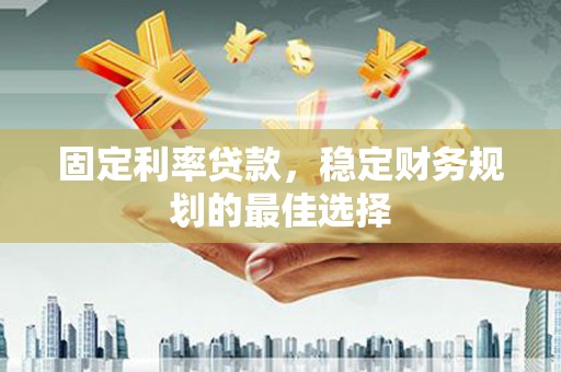 扎赉特旗固定利率贷款，稳定财务规划的最佳选择