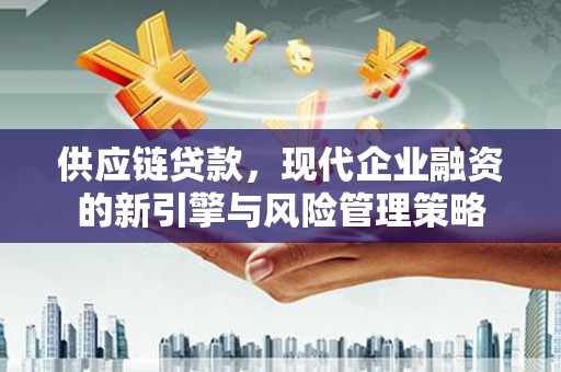 扎赉特旗供应链贷款，现代企业融资的新引擎与风险管理策略