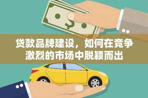 扎赉特旗贷款品牌建设，如何在竞争激烈的市场中脱颖而出