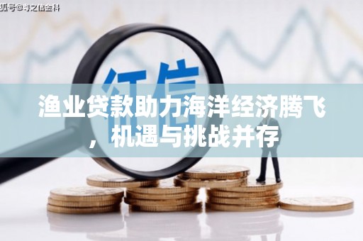 扎赉特旗渔业贷款助力海洋经济腾飞，机遇与挑战并存