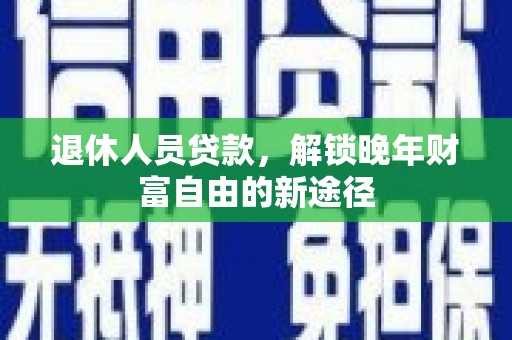 扎赉特旗退休人员贷款，解锁晚年财富自由的新途径