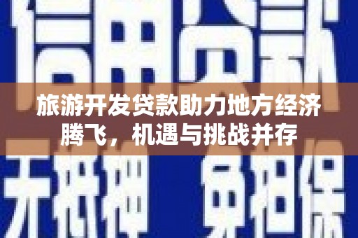 扎赉特旗旅游开发贷款助力地方经济腾飞，机遇与挑战并存