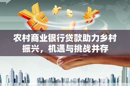 扎赉特旗农村商业银行贷款助力乡村振兴，机遇与挑战并存