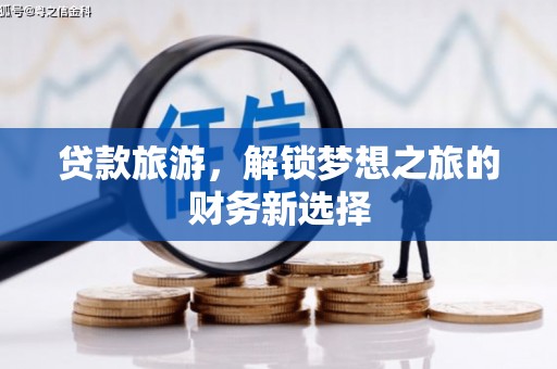 扎赉特旗贷款旅游，解锁梦想之旅的财务新选择