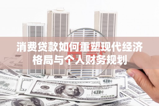 扎赉特旗消费贷款如何重塑现代经济格局与个人财务规划