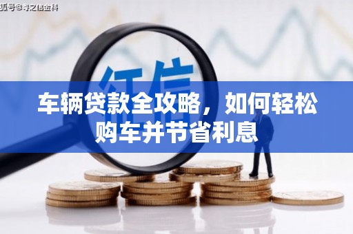 扎赉特旗车辆贷款全攻略，如何轻松购车并节省利息