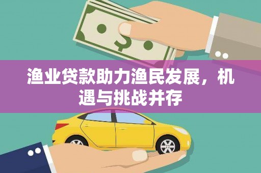 扎赉特旗渔业贷款助力渔民发展，机遇与挑战并存