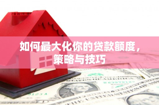 扎赉特旗如何最大化你的贷款额度，策略与技巧