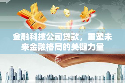 扎赉特旗金融科技公司贷款，重塑未来金融格局的关键力量