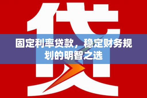 扎赉特旗固定利率贷款，稳定财务规划的明智之选