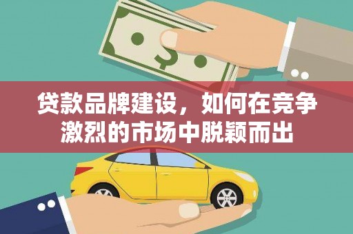 扎赉特旗贷款品牌建设，如何在竞争激烈的市场中脱颖而出