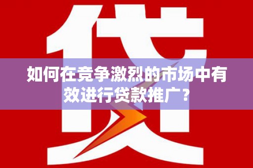 扎赉特旗如何在竞争激烈的市场中有效进行贷款推广？