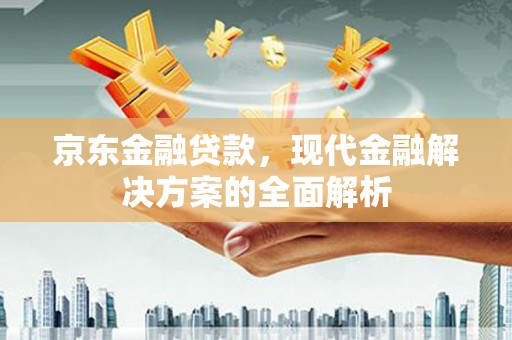 扎赉特旗京东金融贷款，现代金融解决方案的全面解析