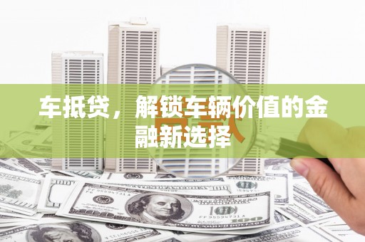 扎赉特旗车抵贷，解锁车辆价值的金融新选择
