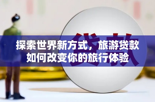 扎赉特旗探索世界新方式，旅游贷款如何改变你的旅行体验