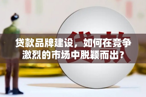 扎赉特旗贷款品牌建设，如何在竞争激烈的市场中脱颖而出？