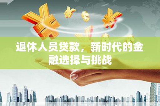扎赉特旗退休人员贷款，新时代的金融选择与挑战