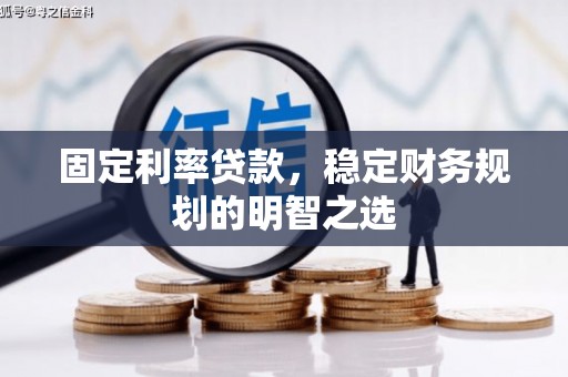 扎赉特旗固定利率贷款，稳定财务规划的明智之选
