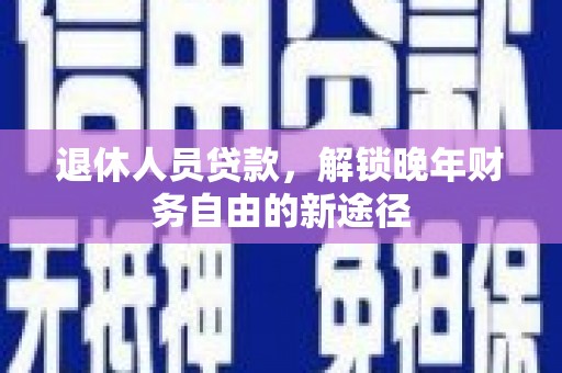 扎赉特旗退休人员贷款，解锁晚年财务自由的新途径