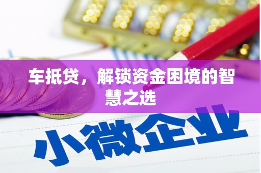 扎赉特旗车抵贷，解锁资金困境的智慧之选