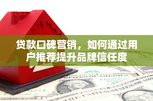 扎赉特旗贷款口碑营销，如何通过用户推荐提升品牌信任度