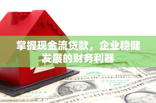 扎赉特旗掌握现金流贷款，企业稳健发展的财务利器