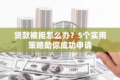 扎赉特旗贷款被拒怎么办？5个实用策略助你成功申请