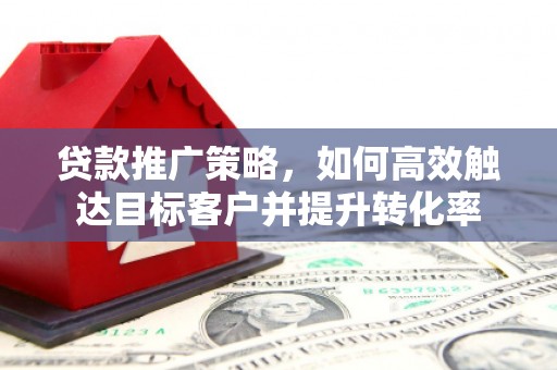 扎赉特旗贷款推广策略，如何高效触达目标客户并提升转化率