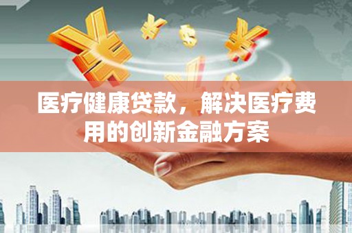 扎赉特旗医疗健康贷款，解决医疗费用的创新金融方案