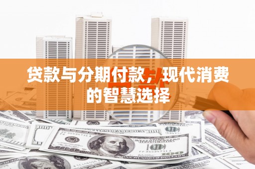 扎赉特旗贷款与分期付款，现代消费的智慧选择