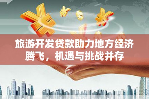 扎赉特旗旅游开发贷款助力地方经济腾飞，机遇与挑战并存