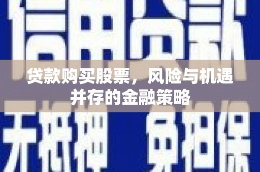 扎赉特旗贷款购买股票，风险与机遇并存的金融策略