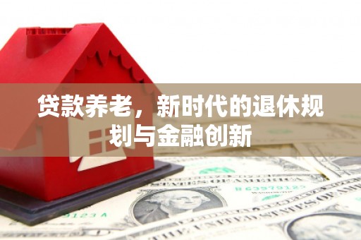扎赉特旗贷款养老，新时代的退休规划与金融创新