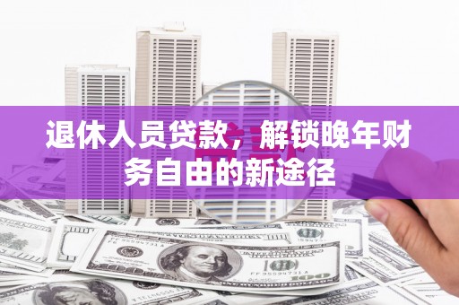 扎赉特旗退休人员贷款，解锁晚年财务自由的新途径