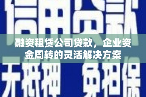 扎赉特旗融资租赁公司贷款，企业资金周转的灵活解决方案