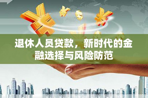 扎赉特旗退休人员贷款，新时代的金融选择与风险防范
