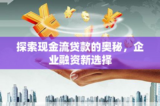 扎赉特旗探索现金流贷款的奥秘，企业融资新选择