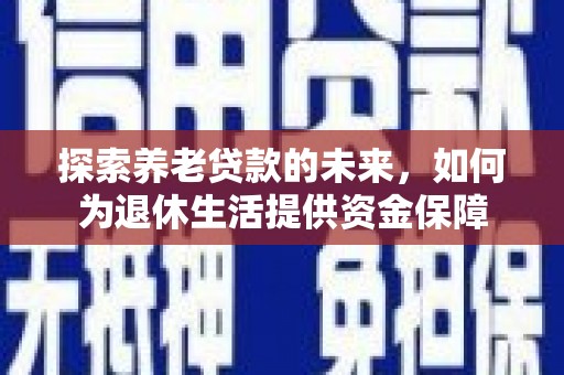 扎赉特旗探索养老贷款的未来，如何为退休生活提供资金保障