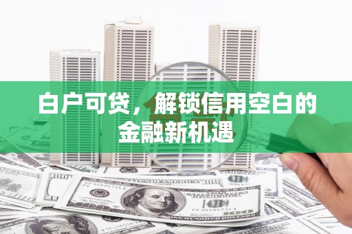 扎赉特旗白户可贷，解锁信用空白的金融新机遇
