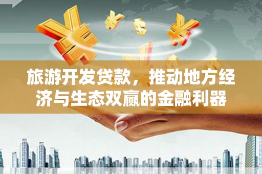 扎赉特旗旅游开发贷款，推动地方经济与生态双赢的金融利器