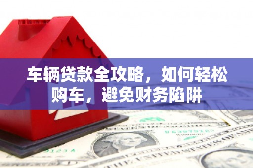 扎赉特旗车辆贷款全攻略，如何轻松购车，避免财务陷阱