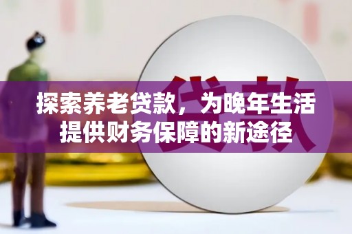 扎赉特旗探索养老贷款，为晚年生活提供财务保障的新途径